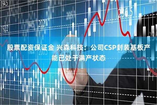 股票配资保证金 兴森科技：公司CSP封装基板产能已处于满产状态