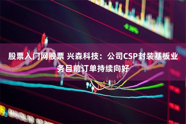 股票入门网股票 兴森科技：公司CSP封装基板业务目前订单持续向好