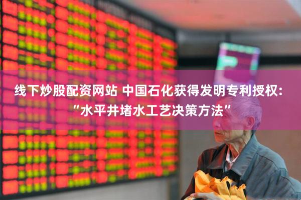 线下炒股配资网站 中国石化获得发明专利授权: “水平井堵水工艺决策方法”