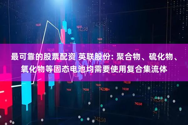 最可靠的股票配资 英联股份: 聚合物、硫化物、氧化物等固态电池均需要使用复合集流体