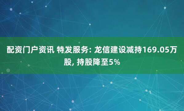 配资门户资讯 特发服务: 龙信建设减持169.05万股, 持股降至5%