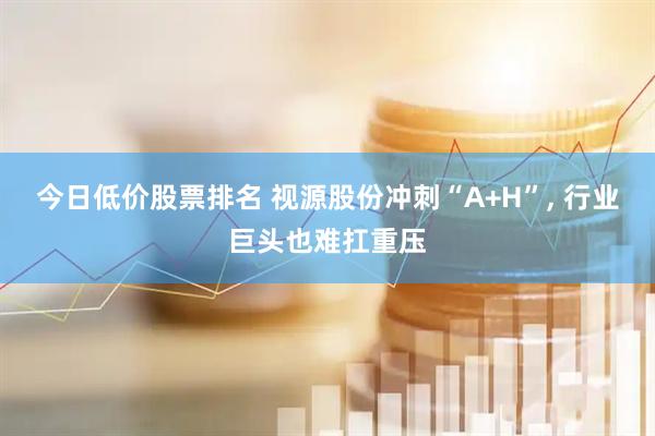 今日低价股票排名 视源股份冲刺“A+H”, 行业巨头也难扛重压
