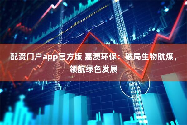 配资门户app官方版 嘉澳环保：破局生物航煤，领航绿色发展
