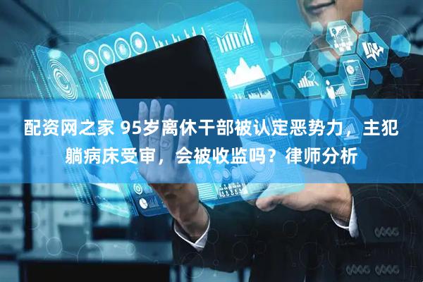 配资网之家 95岁离休干部被认定恶势力，主犯躺病床受审，会被收监吗？律师分析