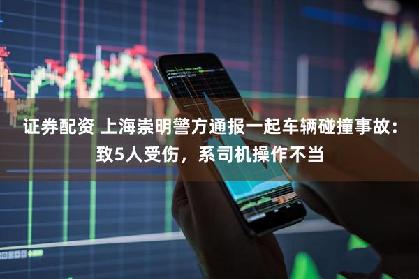 证券配资 上海崇明警方通报一起车辆碰撞事故：致5人受伤，系司机操作不当