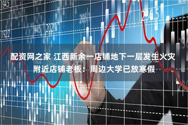 配资网之家 江西新余一店铺地下一层发生火灾 附近店铺老板：周边大学已放寒假