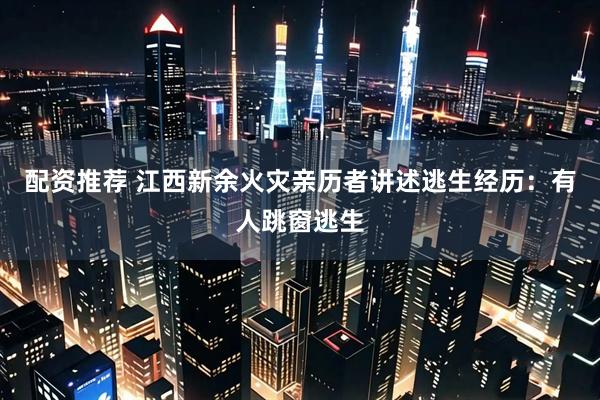 配资推荐 江西新余火灾亲历者讲述逃生经历：有人跳窗逃生