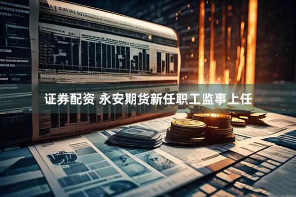 证券配资 永安期货新任职工监事上任
