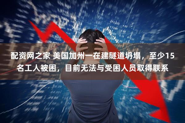 配资网之家 美国加州一在建隧道坍塌，至少15名工人被困，目前无法与受困人员取得联系