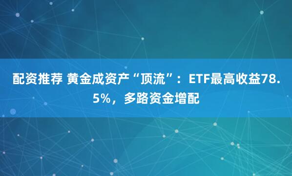 配资推荐 黄金成资产“顶流”：ETF最高收益78.5%，多路资金增配