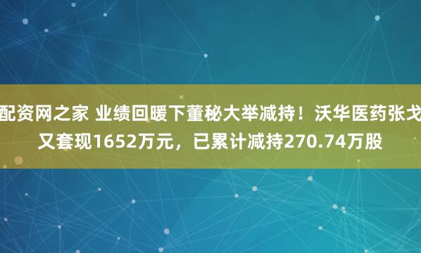 配资网之家 业绩回暖下董秘大举减持！沃华医药张戈又套现1652万元，已累计减持270.74万股
