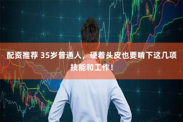 配资推荐 35岁普通人，硬着头皮也要啃下这几项技能和工作！