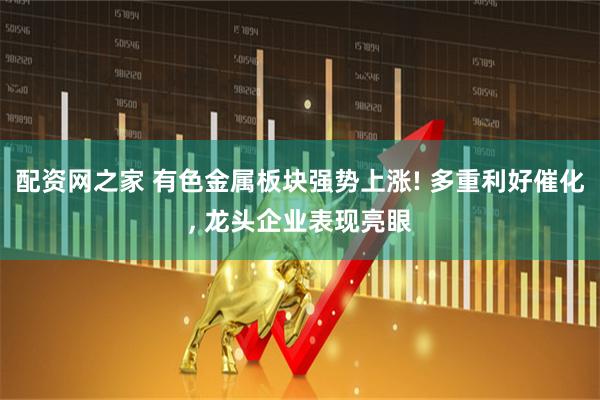 配资网之家 有色金属板块强势上涨! 多重利好催化, 龙头企业表现亮眼