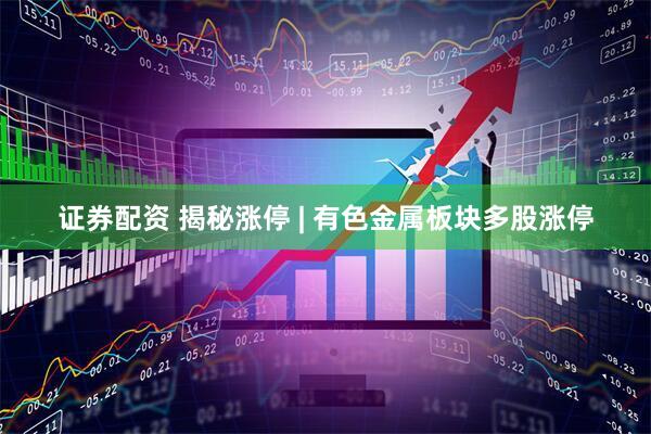 证券配资 揭秘涨停 | 有色金属板块多股涨停