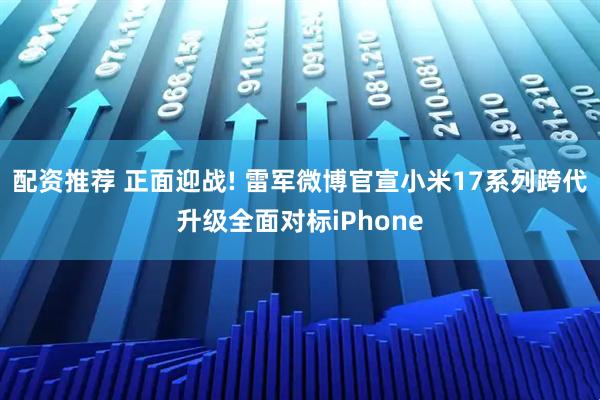 配资推荐 正面迎战! 雷军微博官宣小米17系列跨代升级全面对标iPhone
