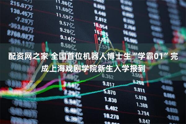 配资网之家 全国首位机器人博士生“学霸01”完成上海戏剧学院新生入学报到