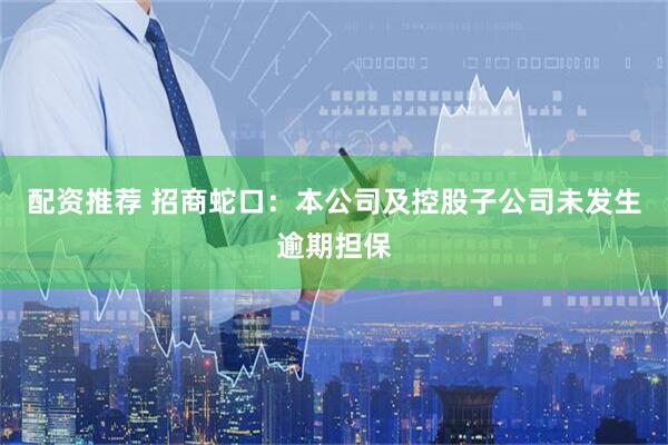 配资推荐 招商蛇口：本公司及控股子公司未发生逾期担保