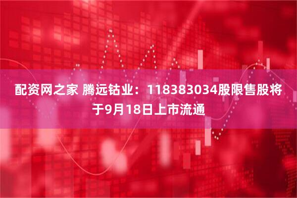 配资网之家 腾远钴业：118383034股限售股将于9月18日上市流通