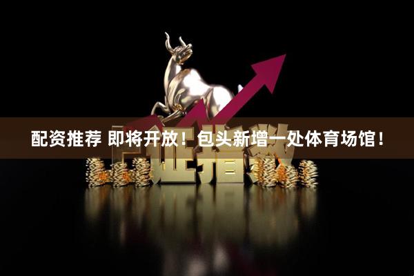 配资推荐 即将开放！包头新增一处体育场馆！