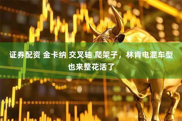 证券配资 金卡纳 交叉轴 爬架子，林肯电混车型也来整花活了