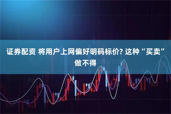 证券配资 将用户上网偏好明码标价? 这种“买卖”做不得
