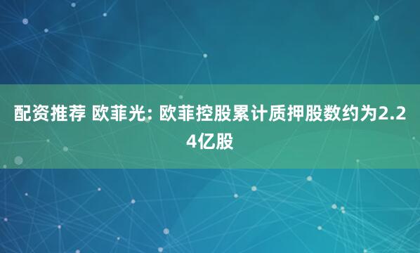 配资推荐 欧菲光: 欧菲控股累计质押股数约为2.24亿股