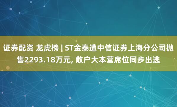 证券配资 龙虎榜 | ST金泰遭中信证券上海分公司抛售2293.18万元, 散户大本营席位同步出逃