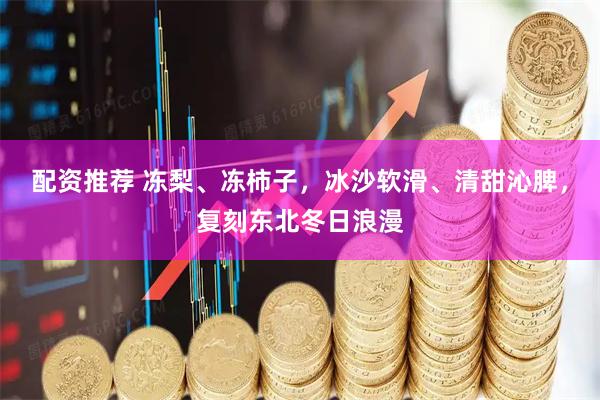 配资推荐 冻梨、冻柿子，冰沙软滑、清甜沁脾，复刻东北冬日浪漫