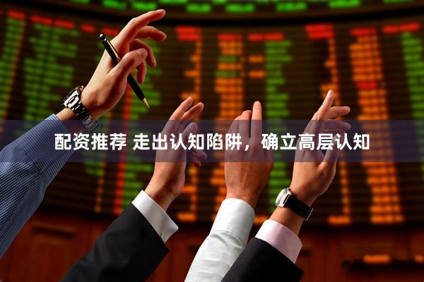 配资推荐 走出认知陷阱，确立高层认知