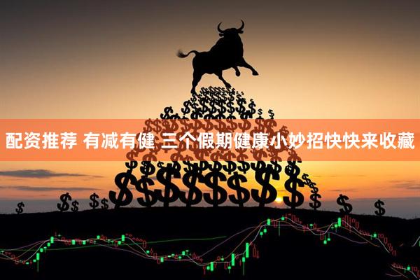 配资推荐 有减有健 三个假期健康小妙招快快来收藏