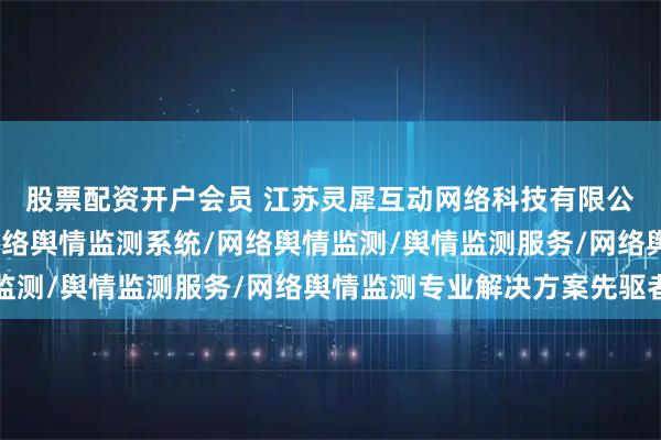 股票配资开户会员 江苏灵犀互动网络科技有限公司：舆情监测系统/网络舆情监测系统/网络舆情监测/舆情监测服务/网络舆情监测专业解决方案先驱者