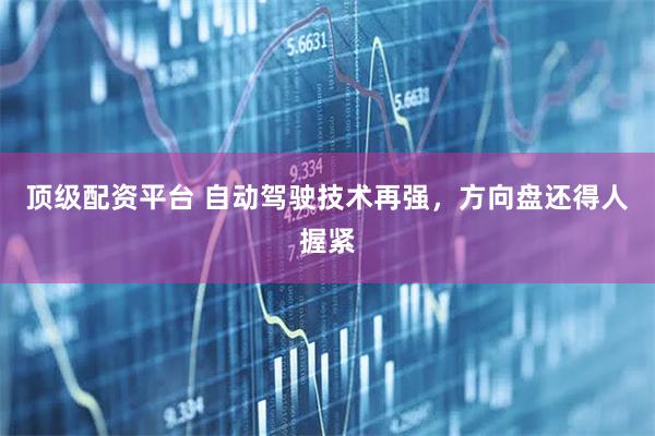 顶级配资平台 自动驾驶技术再强，方向盘还得人握紧