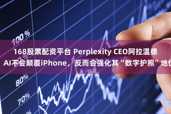 168股票配资平台 Perplexity CEO阿拉温德：AI不会颠覆iPhone，反而会强化其“数字护照”地位
