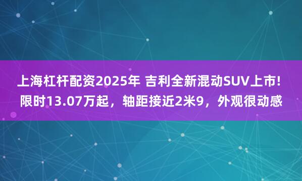 上海杠杆配资2025年 吉利全新混动SUV上市! 限时13.07万起，轴距接近2米9，外观很动感