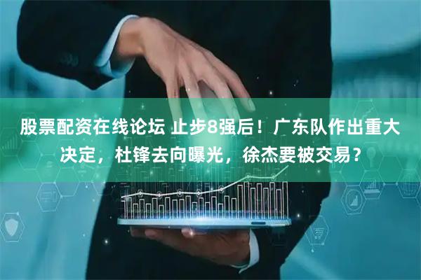 股票配资在线论坛 止步8强后！广东队作出重大决定，杜锋去向曝光，徐杰要被交易？