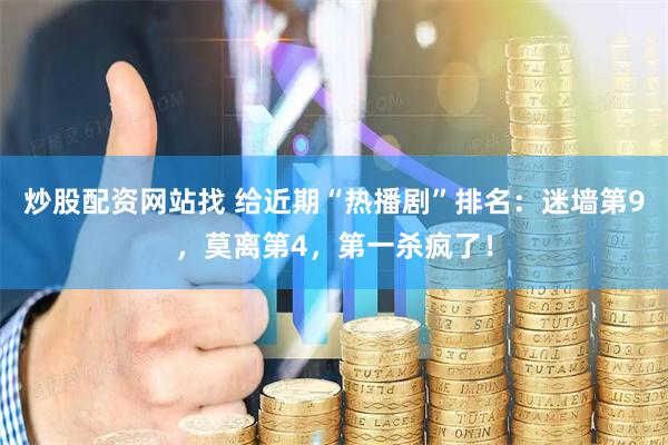 炒股配资网站找 给近期“热播剧”排名：迷墙第9，莫离第4，第一杀疯了！